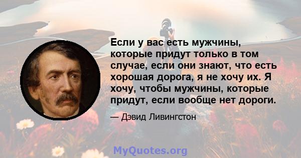 Если у вас есть мужчины, которые придут только в том случае, если они знают, что есть хорошая дорога, я не хочу их. Я хочу, чтобы мужчины, которые придут, если вообще нет дороги.