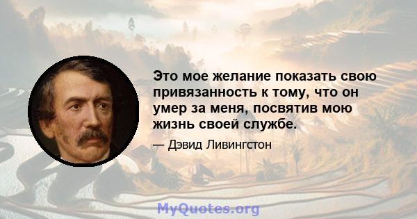 Это мое желание показать свою привязанность к тому, что он умер за меня, посвятив мою жизнь своей службе.