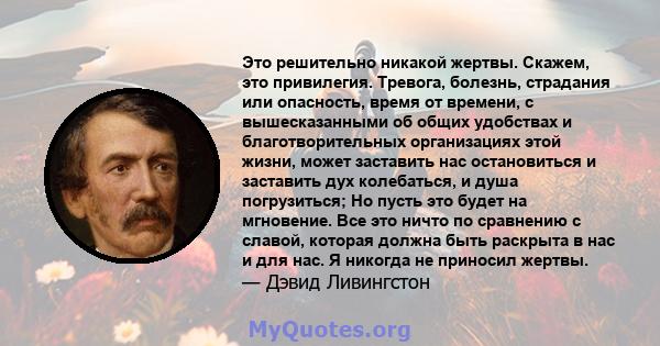 Это решительно никакой жертвы. Скажем, это привилегия. Тревога, болезнь, страдания или опасность, время от времени, с вышесказанными об общих удобствах и благотворительных организациях этой жизни, может заставить нас