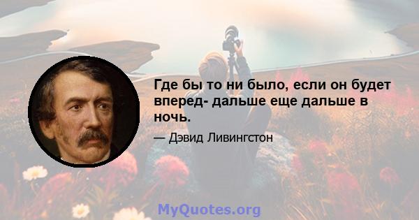 Где бы то ни было, если он будет вперед- дальше еще дальше в ночь.