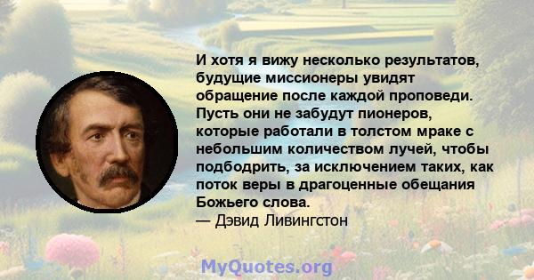 И хотя я вижу несколько результатов, будущие миссионеры увидят обращение после каждой проповеди. Пусть они не забудут пионеров, которые работали в толстом мраке с небольшим количеством лучей, чтобы подбодрить, за