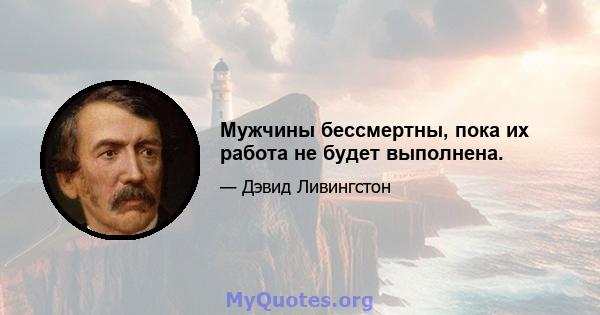 Мужчины бессмертны, пока их работа не будет выполнена.