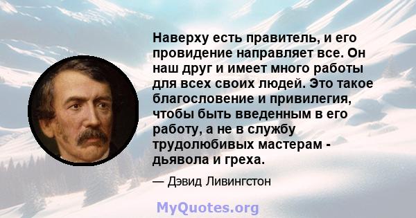 Наверху есть правитель, и его провидение направляет все. Он наш друг и имеет много работы для всех своих людей. Это такое благословение и привилегия, чтобы быть введенным в его работу, а не в службу трудолюбивых