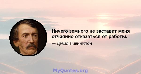 Ничего земного не заставит меня отчаянно отказаться от работы.