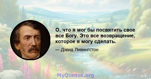 О, что я мог бы посвятить свое все Богу. Это все возвращение, которое я могу сделать.