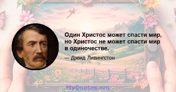 Один Христос может спасти мир, но Христос не может спасти мир в одиночестве.