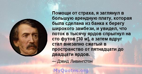 Помощи от страха, я заглянул в большую арендную плату, которая была сделана из банка к берегу широкого замбези, и увидел, что поток в тысячу ярдов спрыгнул на сто футов [30 м], а затем вдруг стал внезапно сжатый в