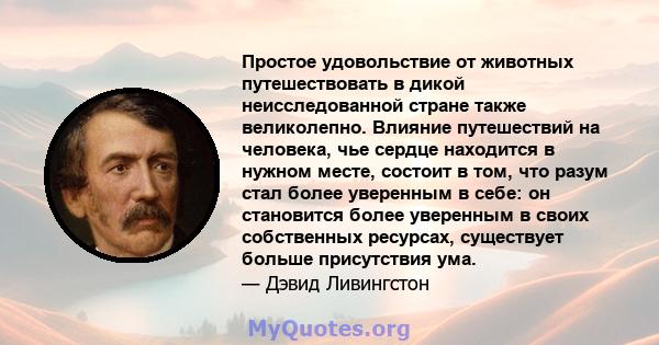 Простое удовольствие от животных путешествовать в дикой неисследованной стране также великолепно. Влияние путешествий на человека, чье сердце находится в нужном месте, состоит в том, что разум стал более уверенным в