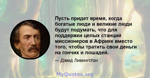 Пусть придет время, когда богатые люди и великие люди будут подумать, что для поддержки целых станций миссионеров в Африке вместо того, чтобы тратить свои деньги на гончих и лошадей.