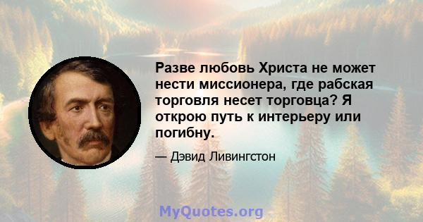 Разве любовь Христа не может нести миссионера, где рабская торговля несет торговца? Я открою путь к интерьеру или погибну.