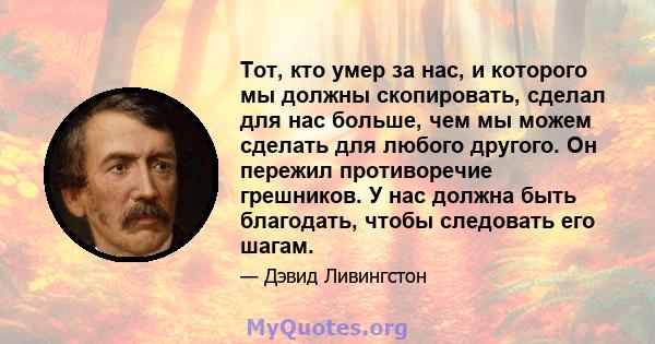 Тот, кто умер за нас, и которого мы должны скопировать, сделал для нас больше, чем мы можем сделать для любого другого. Он пережил противоречие грешников. У нас должна быть благодать, чтобы следовать его шагам.