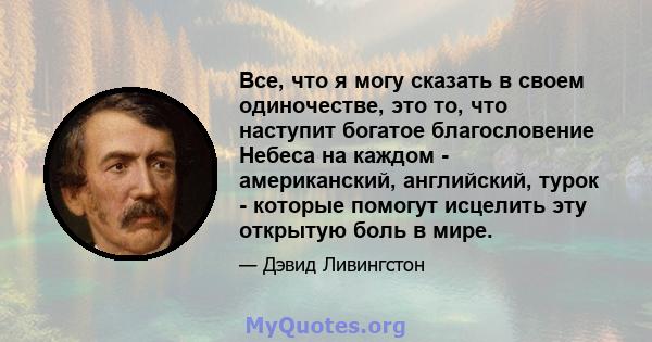 Все, что я могу сказать в своем одиночестве, это то, что наступит богатое благословение Небеса на каждом - американский, английский, турок - которые помогут исцелить эту открытую боль в мире.