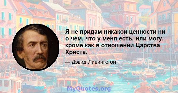 Я не придам никакой ценности ни о чем, что у меня есть, или могу, кроме как в отношении Царства Христа.