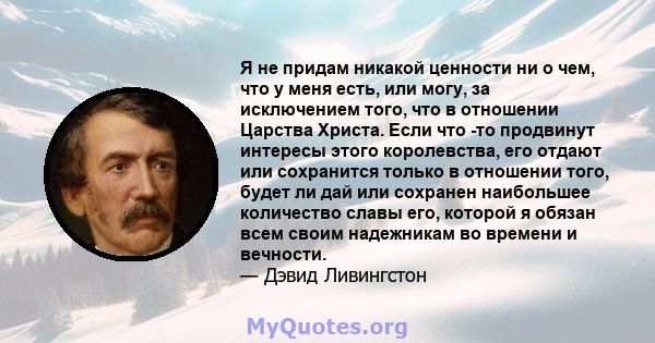 Я не придам никакой ценности ни о чем, что у меня есть, или могу, за исключением того, что в отношении Царства Христа. Если что -то продвинут интересы этого королевства, его отдают или сохранится только в отношении