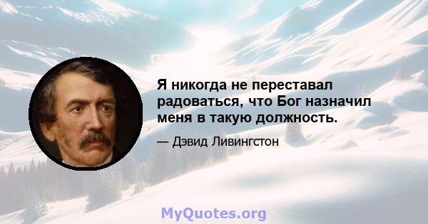 Я никогда не переставал радоваться, что Бог назначил меня в такую ​​должность.