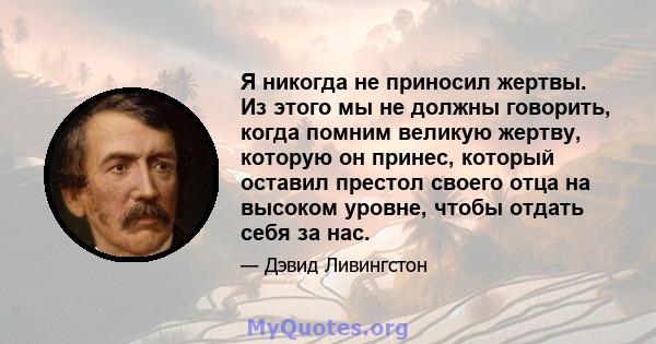 Я никогда не приносил жертвы. Из этого мы не должны говорить, когда помним великую жертву, которую он принес, который оставил престол своего отца на высоком уровне, чтобы отдать себя за нас.