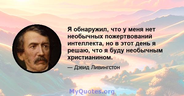 Я обнаружил, что у меня нет необычных пожертвований интеллекта, но в этот день я решаю, что я буду необычным христианином.