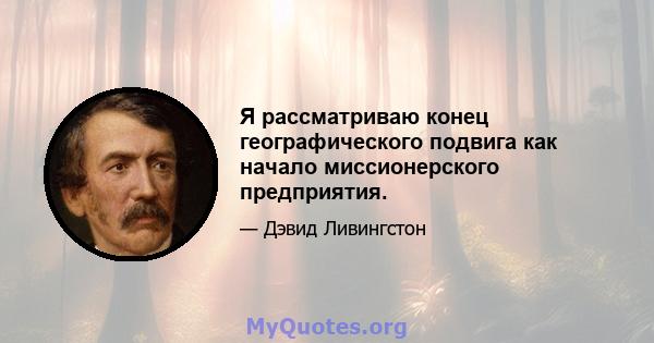 Я рассматриваю конец географического подвига как начало миссионерского предприятия.