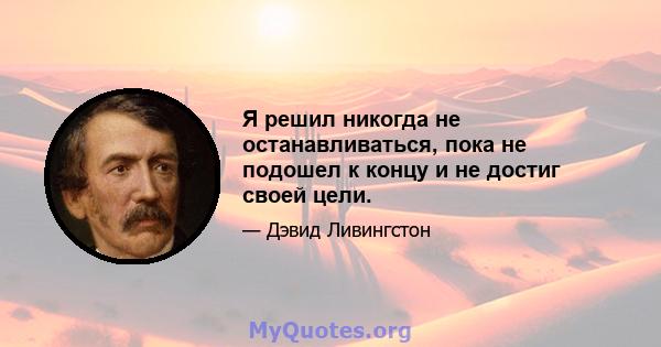 Я решил никогда не останавливаться, пока не подошел к концу и не достиг своей цели.