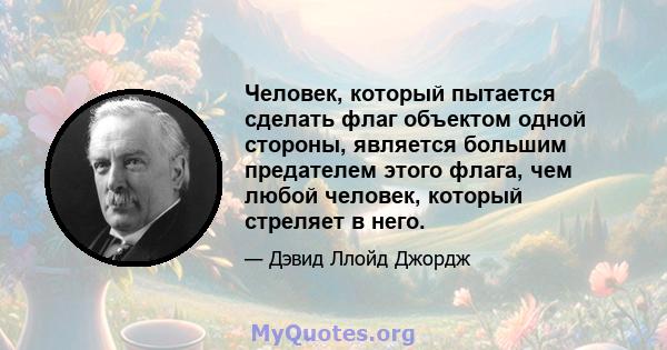 Человек, который пытается сделать флаг объектом одной стороны, является большим предателем этого флага, чем любой человек, который стреляет в него.