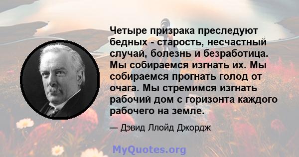 Четыре призрака преследуют бедных - старость, несчастный случай, болезнь и безработица. Мы собираемся изгнать их. Мы собираемся прогнать голод от очага. Мы стремимся изгнать рабочий дом с горизонта каждого рабочего на