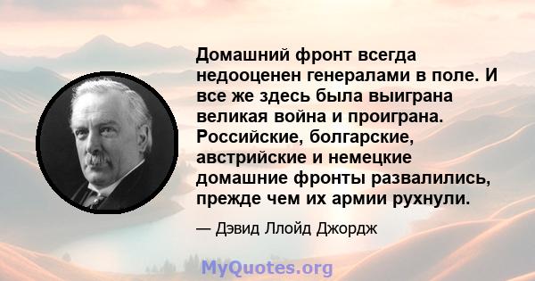 Домашний фронт всегда недооценен генералами в поле. И все же здесь была выиграна великая война и проиграна. Российские, болгарские, австрийские и немецкие домашние фронты развалились, прежде чем их армии рухнули.