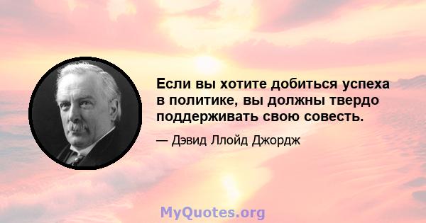 Если вы хотите добиться успеха в политике, вы должны твердо поддерживать свою совесть.