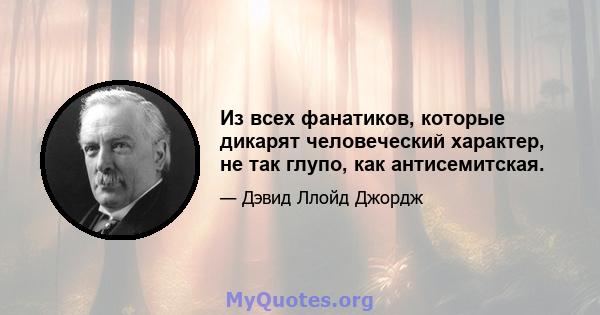 Из всех фанатиков, которые дикарят человеческий характер, не так глупо, как антисемитская.