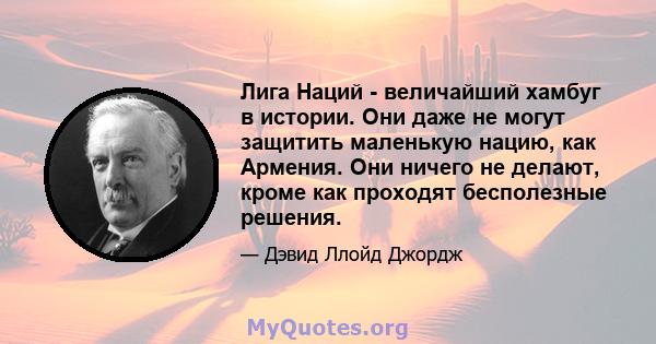 Лига Наций - величайший хамбуг в истории. Они даже не могут защитить маленькую нацию, как Армения. Они ничего не делают, кроме как проходят бесполезные решения.