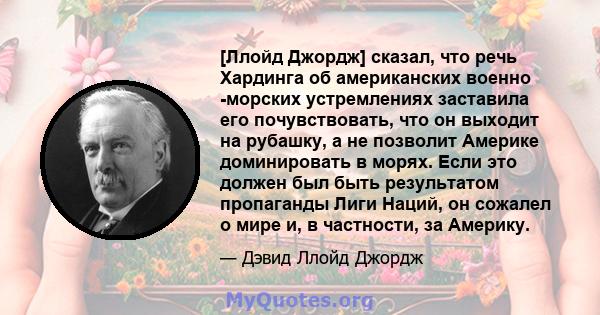 [Ллойд Джордж] сказал, что речь Хардинга об американских военно -морских устремлениях заставила его почувствовать, что он выходит на рубашку, а не позволит Америке доминировать в морях. Если это должен был быть