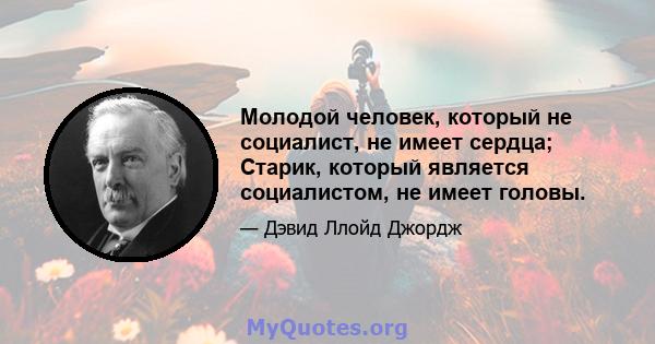 Молодой человек, который не социалист, не имеет сердца; Старик, который является социалистом, не имеет головы.