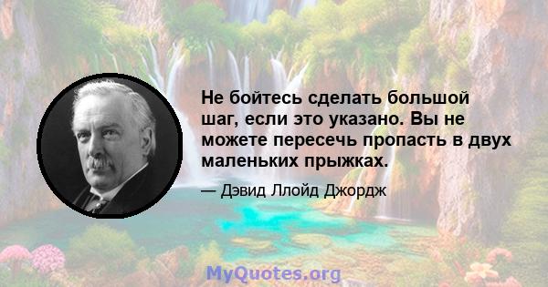 Не бойтесь сделать большой шаг, если это указано. Вы не можете пересечь пропасть в двух маленьких прыжках.