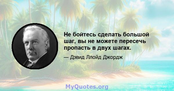 Не бойтесь сделать большой шаг, вы не можете пересечь пропасть в двух шагах.