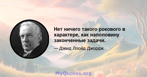 Нет ничего такого рокового в характере, как наполовину законченные задачи.