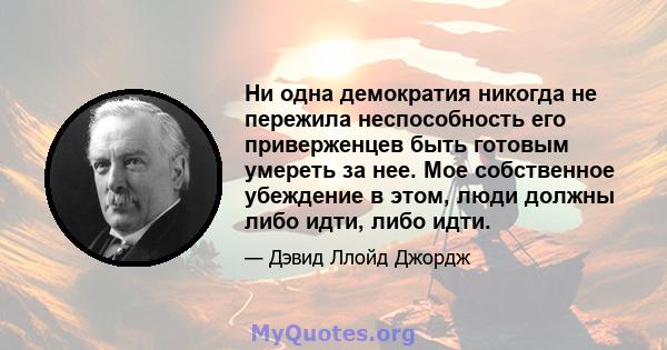 Ни одна демократия никогда не пережила неспособность его приверженцев быть готовым умереть за нее. Мое собственное убеждение в этом, люди должны либо идти, либо идти.