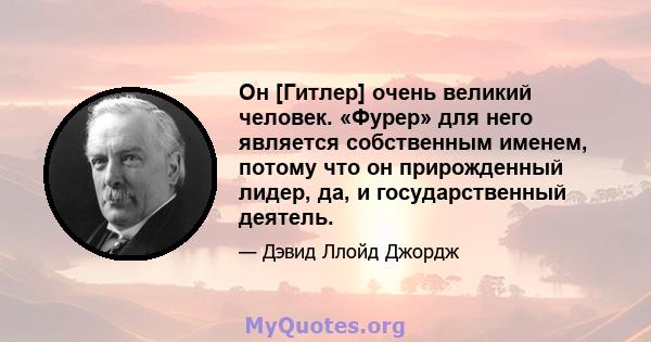 Он [Гитлер] очень великий человек. «Фурер» для него является собственным именем, потому что он прирожденный лидер, да, и государственный деятель.