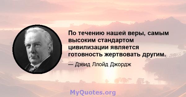 По течению нашей веры, самым высоким стандартом цивилизации является готовность жертвовать другим.