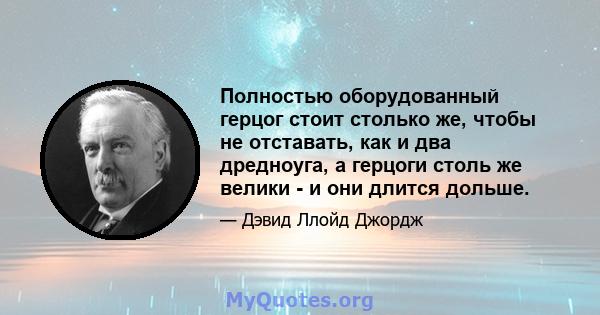 Полностью оборудованный герцог стоит столько же, чтобы не отставать, как и два дредноуга, а герцоги столь же велики - и они длится дольше.