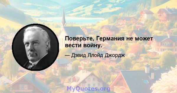 Поверьте, Германия не может вести войну.