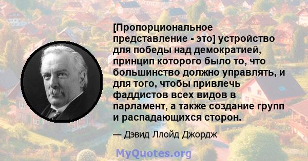 [Пропорциональное представление - это] устройство для победы над демократией, принцип которого было то, что большинство должно управлять, и для того, чтобы привлечь фаддистов всех видов в парламент, а также создание