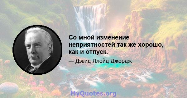 Со мной изменение неприятностей так же хорошо, как и отпуск.