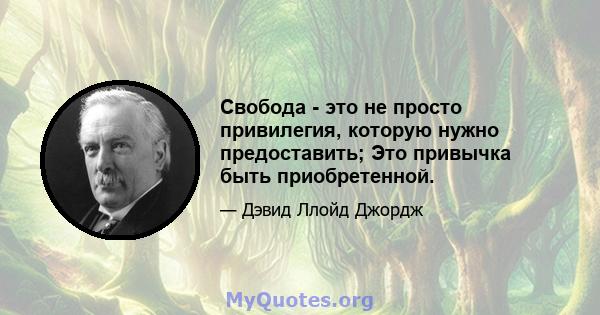 Свобода - это не просто привилегия, которую нужно предоставить; Это привычка быть приобретенной.