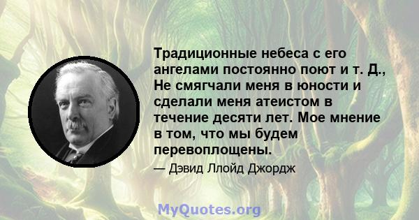 Традиционные небеса с его ангелами постоянно поют и т. Д., Не смягчали меня в юности и сделали меня атеистом в течение десяти лет. Мое мнение в том, что мы будем перевоплощены.