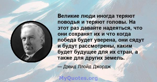 Великие люди иногда теряют поводья и теряют головы. На этот раз давайте надеяться, что они сохранят их и что когда победа будет уверена, они сядут и будут рассмотрены, каким будет будущее для их стран, а также для