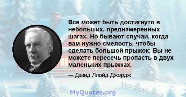 Все может быть достигнуто в небольших, преднамеренных шагах. Но бывают случаи, когда вам нужно смелость, чтобы сделать большой прыжок; Вы не можете пересечь пропасть в двух маленьких прыжках.