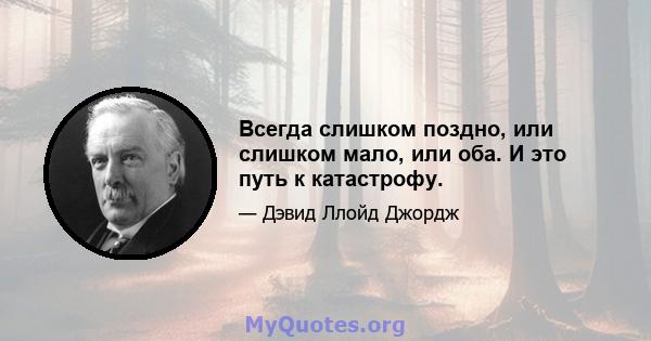 Всегда слишком поздно, или слишком мало, или оба. И это путь к катастрофу.