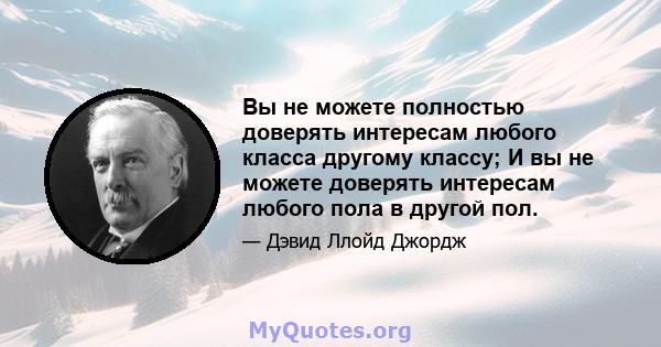 Вы не можете полностью доверять интересам любого класса другому классу; И вы не можете доверять интересам любого пола в другой пол.