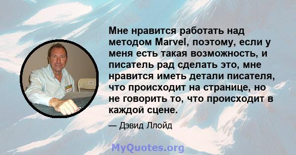 Мне нравится работать над методом Marvel, поэтому, если у меня есть такая возможность, и писатель рад сделать это, мне нравится иметь детали писателя, что происходит на странице, но не говорить то, что происходит в