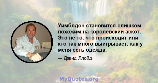 Уимблдон становится слишком похожим на королевский аскот. Это не то, что происходит или кто так много выигрывает, как у меня есть одежда.