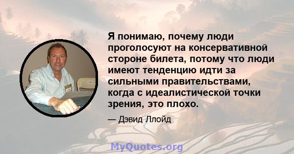 Я понимаю, почему люди проголосуют на консервативной стороне билета, потому что люди имеют тенденцию идти за сильными правительствами, когда с идеалистической точки зрения, это плохо.